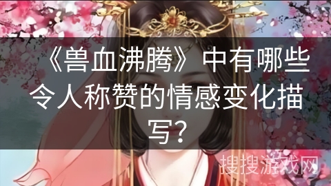 《兽血沸腾》中有哪些令人称赞的情感变化描写？