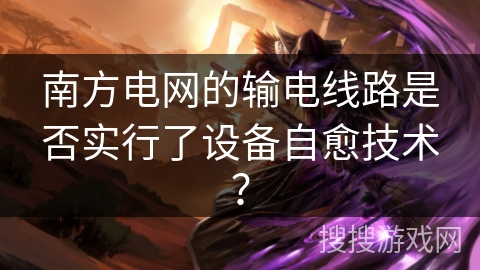 南方电网的输电线路是否实行了设备自愈技术？