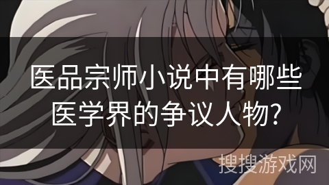 医品宗师小说中有哪些医学界的争议人物?