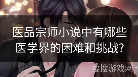 医品宗师小说中有哪些医学界的困难和挑战?