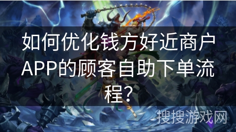 如何优化钱方好近商户APP的顾客自助下单流程？