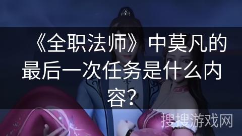 《全职法师》中莫凡的最后一次任务是什么内容？