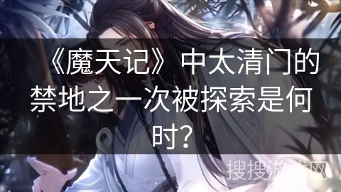 《魔天记》中太清门的禁地之一次被探索是何时？