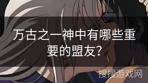 万古之一神中有哪些重要的盟友？