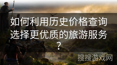 如何利用历史价格查询选择更优质的旅游服务？