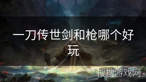 一刀传世剑和枪哪个好玩