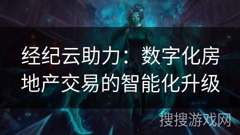 经纪云助力：数字化房地产交易的智能化升级