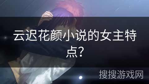 云迟花颜小说的女主特点？