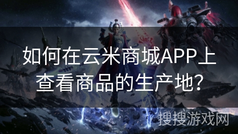 如何在云米商城APP上查看商品的生产地？