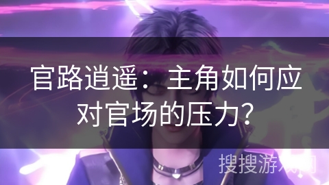 官路逍遥：主角如何应对官场的压力？
