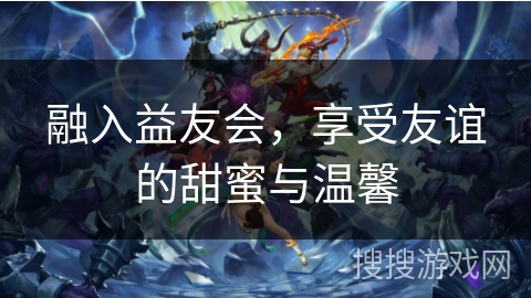 融入益友会，享受友谊的甜蜜与温馨