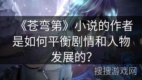 《苍弯第》小说的作者是如何平衡剧情和人物发展的？