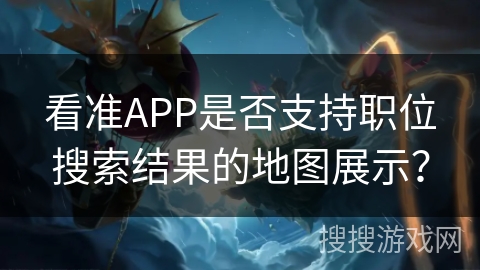 看准APP是否支持职位搜索结果的地图展示？
