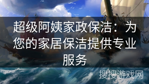 超级阿姨家政保洁：为您的家居保洁提供专业服务