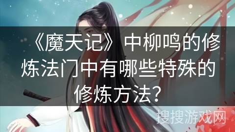 《魔天记》中柳鸣的修炼法门中有哪些特殊的修炼方法？