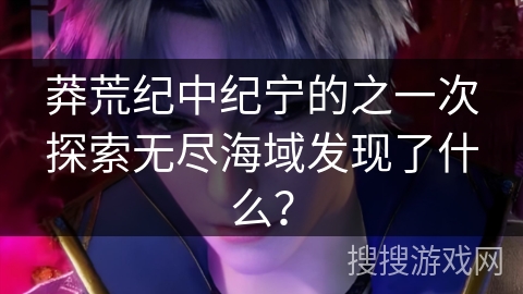 莽荒纪中纪宁的之一次探索无尽海域发现了什么？