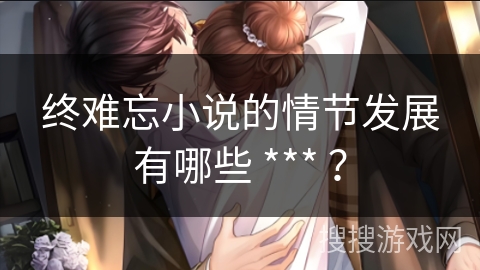 终难忘小说的情节发展有哪些 *** ？