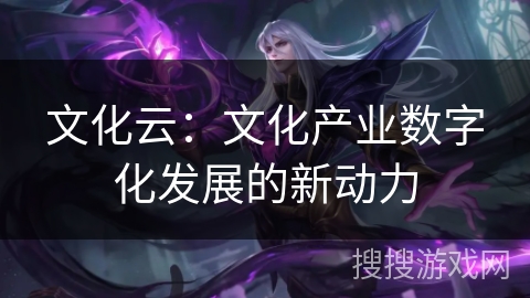 文化云：文化产业数字化发展的新动力