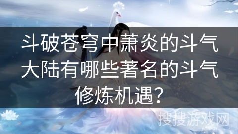 斗破苍穹中萧炎的斗气大陆有哪些著名的斗气修炼机遇？