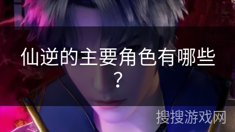 仙逆的主要角色有哪些？