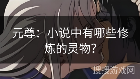 元尊：小说中有哪些修炼的灵物？