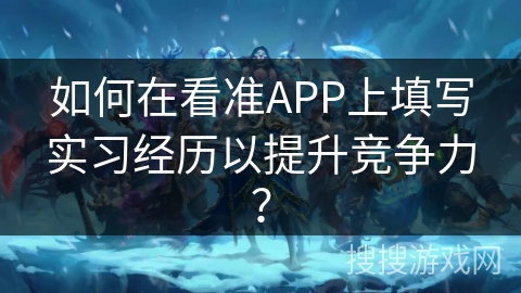 如何在看准APP上填写实习经历以提升竞争力？