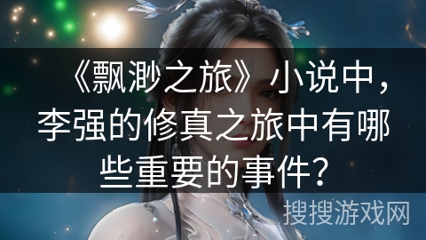 《飘渺之旅》小说中，李强的修真之旅中有哪些重要的事件？