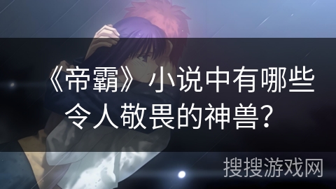 《帝霸》小说中有哪些令人敬畏的神兽？