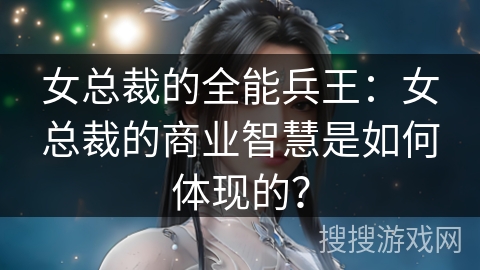女总裁的全能兵王：女总裁的商业智慧是如何体现的？