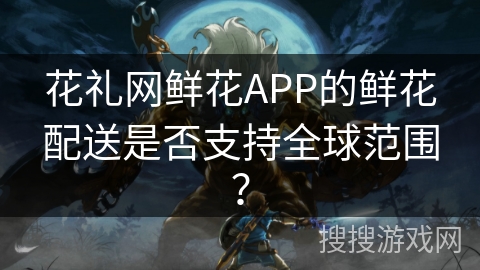 花礼网鲜花APP的鲜花配送是否支持全球范围？