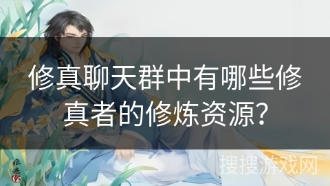 修真聊天群中有哪些修真者的修炼资源？