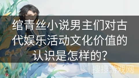 绾青丝小说男主们对古代娱乐活动文化价值的认识是怎样的？