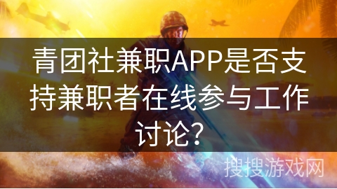 青团社兼职APP是否支持兼职者在线参与工作讨论？