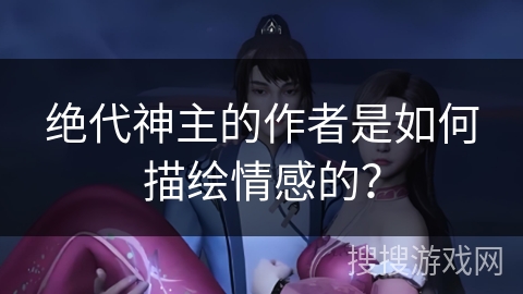 绝代神主的作者是如何描绘情感的？