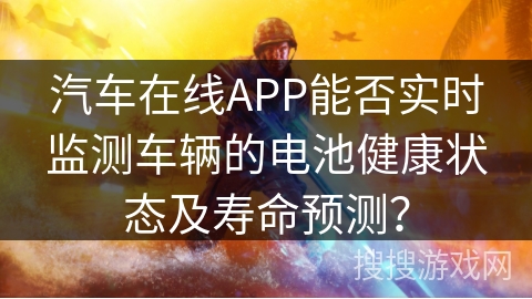 汽车在线APP能否实时监测车辆的电池健康状态及寿命预测？