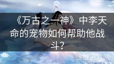 《万古之一神》中李天命的宠物如何帮助他战斗？