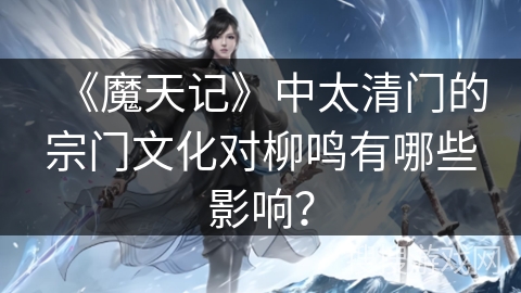 《魔天记》中太清门的宗门文化对柳鸣有哪些影响？