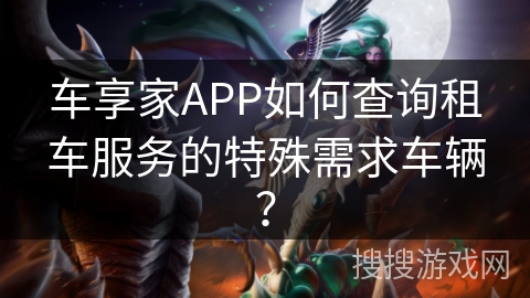 车享家APP如何查询租车服务的特殊需求车辆？