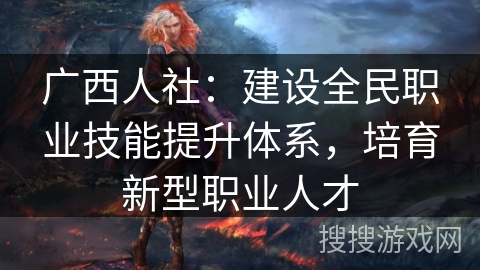 广西人社：建设全民职业技能提升体系，培育新型职业人才