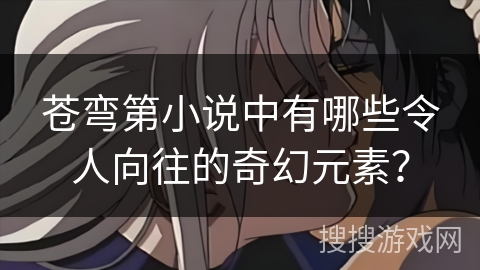 苍弯第小说中有哪些令人向往的奇幻元素？