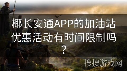 椰长安通APP的加油站优惠活动有时间限制吗？