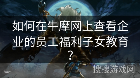 如何在牛摩网上查看企业的员工福利子女教育？