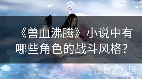 《兽血沸腾》小说中有哪些角色的战斗风格？