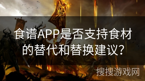 食谱APP是否支持食材的替代和替换建议？