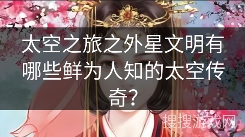 太空之旅之外星文明有哪些鲜为人知的太空传奇？