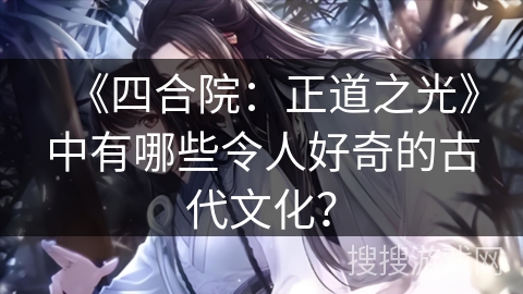 《四合院：正道之光》中有哪些令人好奇的古代文化？