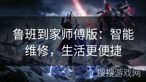 鲁班到家师傅版：智能维修，生活更便捷