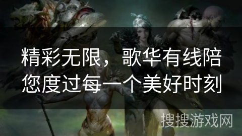 精彩无限，歌华有线陪您度过每一个美好时刻
