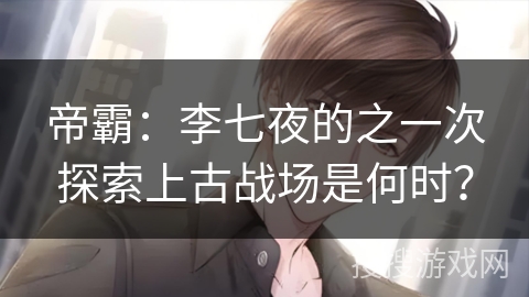 帝霸：李七夜的之一次探索上古战场是何时？