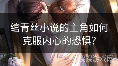 绾青丝小说的主角如何克服内心的恐惧？
